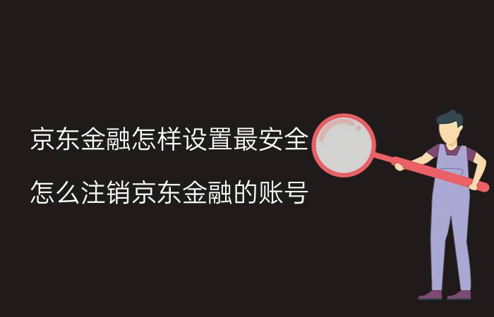 京东金融怎样设置最安全 怎么注销京东金融的账号？